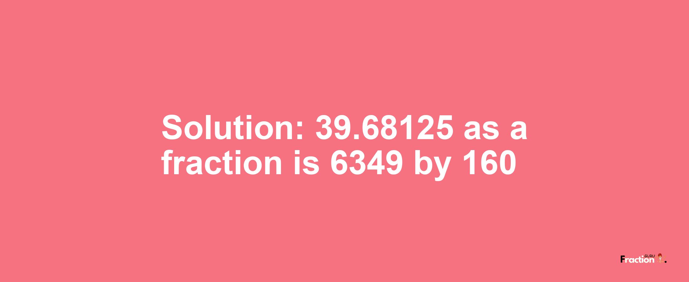 Solution:39.68125 as a fraction is 6349/160